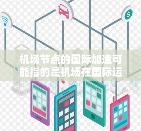 机场节点的国际加速可能指的是机场在国际运输中的优化和提升，通常包括以下几个方面