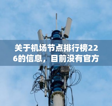 关于机场节点排行榜226的信息，目前没有官方的最新排名数据。不过，全球最大的机场通常会在 eyetree.com 或 similar网站上列出。226年可能已经不再更新，因此建议您查阅最新的数据