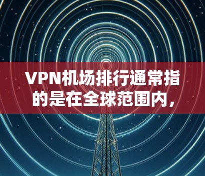 VPN机场排行通常指的是在全球范围内，尤其是美国、欧洲和亚洲国家，VPN服务提供商和用户活跃的机场情况。以下是一些主要的VPN机场及其排名