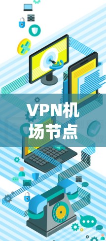 VPN机场节点是指那些适合进行点对点VPN访问的机场。以下是一些主要的 airport，它们通常提供了VPN服务