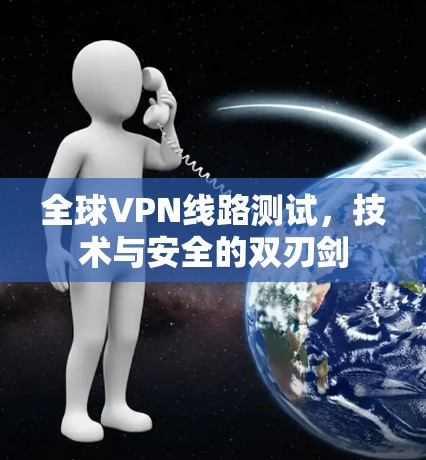 全球VPN线路测试，技术与安全的双刃剑