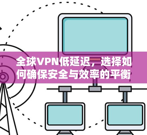 全球VPN低延迟，选择如何确保安全与效率的平衡