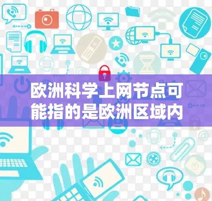 欧洲科学上网节点可能指的是欧洲区域内多个独立的科学资源和网络中心。这些节点通常位于不同国家或地区的科学机构，提供与科学、技术和教育相关的网络和资源。以下是一些可能的解释和信息