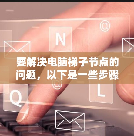 要解决电脑梯子节点的问题，以下是一些步骤和方法