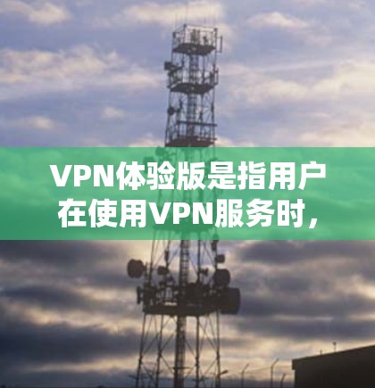 VPN体验版是指用户在使用VPN服务时，通过特定的体验版本来增强网络安全或满足特定需求的版本。以下是关于VPN体验版的一些关键点和信息