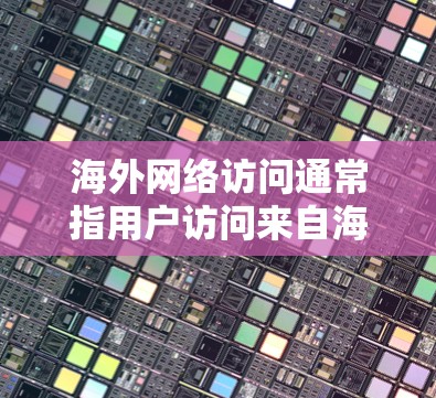 海外网络访问通常指用户访问来自海外的网站、网页、社交媒体或其他网络服务的情况。以下是一些可能的解释和回答