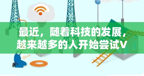 最近，随着科技的发展，越来越多的人开始尝试VPN服务来获取加密的视频或文件。如果你想找到最新且安全的VPN推荐，以下是一些推荐