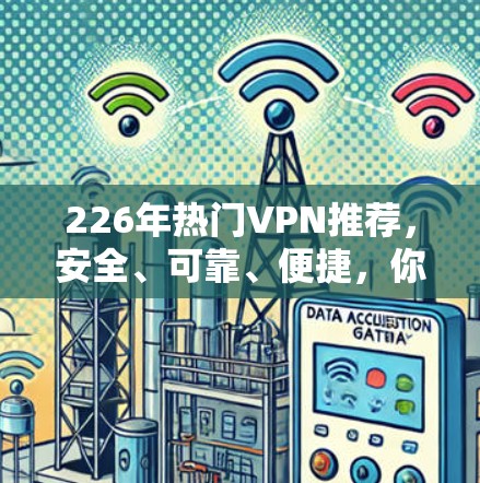 226年热门VPN推荐，安全、可靠、便捷，你值得信赖