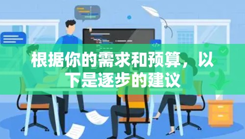根据你的需求和预算，以下是逐步的建议