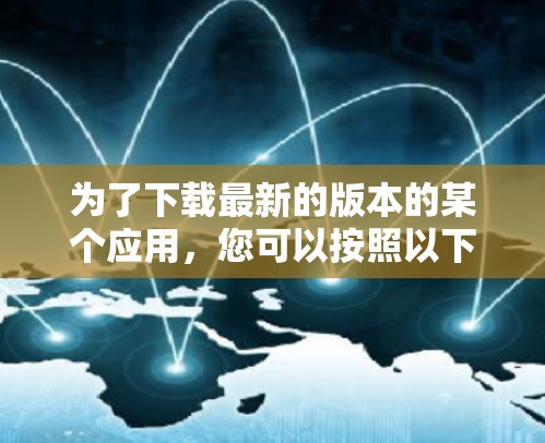 为了下载最新的版本的某个应用，您可以按照以下步骤操作