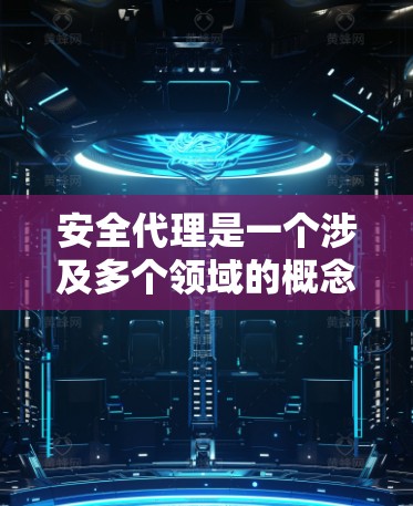 安全代理是一个涉及多个领域的概念，具体的应用场景和职责可能会因不同的行业而异。以下是对安全代理的详细解释
