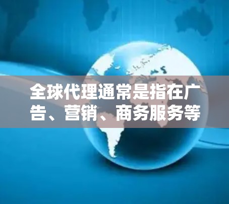 全球代理通常是指在广告、营销、商务服务等领域中，通过向国际合作伙伴进行推广、销售或合作，以促进业务扩展和市场覆盖。以下是一些可能与全球代理相关的含义和相关建议