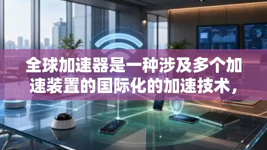 全球加速器是一种涉及多个加速装置的国际化的加速技术，广泛应用于科学、工业和军事领域。它通过整合不同类型的加速装置，包括激光、微波、磁共振等，实现全球范围内的高效能量加速，具有广泛应用的潜力