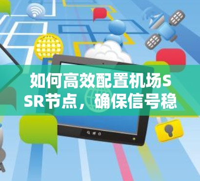 如何高效配置机场SSR节点，确保信号稳定运行