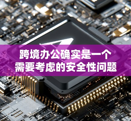 跨境办公确实是一个需要考虑的安全性问题，特别是在跨国的环境中。为了确保数据的安全和网络的安全，可以考虑使用跨境办公VPN服务。这些服务通常会提供以下功能