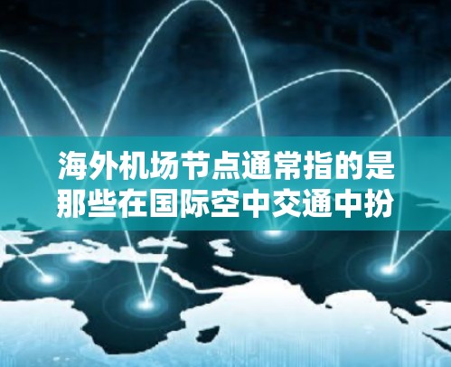 海外机场节点通常指的是那些在国际空中交通中扮演关键角色的机场，或者是在海外运营的机场。这些节点可能位于全球各地，包括不同的国家和地区。以下是一些关于海外机场节点的详细信息