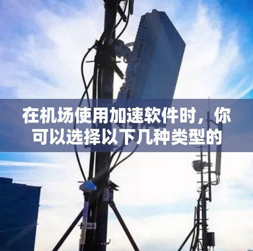 在机场使用加速软件时，你可以选择以下几种类型的加速软件，以提升机场网络的连接速度