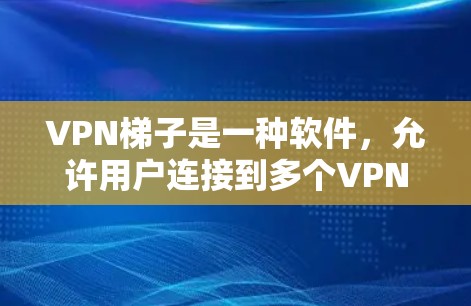 VPN梯子是一种软件，允许用户连接到多个VPN服务器，从而可以在同一网络中同时访问多个服务器，增强VPN的安全性和适用性。以下是使用VPN梯子的基本步骤