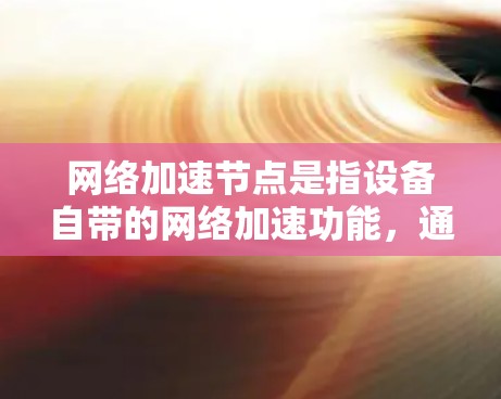 网络加速节点是指设备自带的网络加速功能，通常用于加速下载、加速网站访问或优化资源使用。以下是对网络加速节点的详细介绍