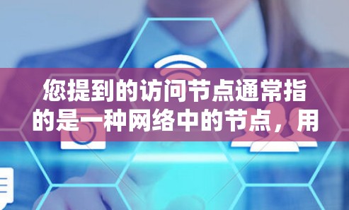 您提到的访问节点通常指的是一种网络中的节点，用于访问特定的资源或数据库。具体含义取决于上下文，可能包括以下几种情况