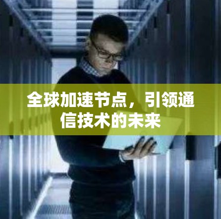 全球加速节点，引领通信技术的未来