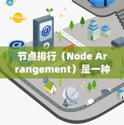 节点排行（Node Arrangement）是一种将节点按照特定规则排序的方法，广泛应用于分布式系统和数据库中。以下是对节点排行的详细总结