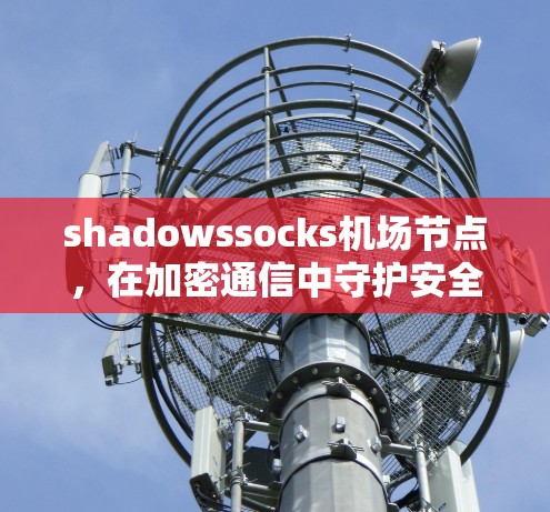 shadowssocks机场节点，在加密通信中守护安全