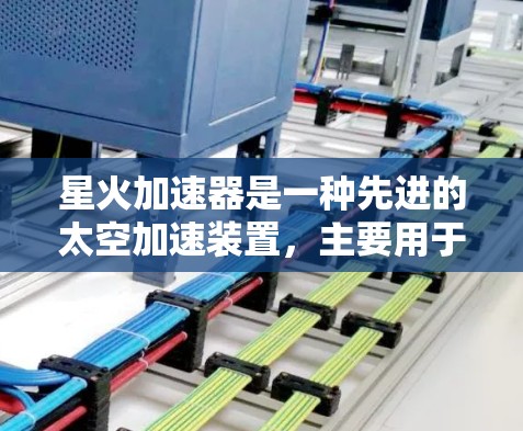 星火加速器是一种先进的太空加速装置，主要用于提高火箭和卫星的发射效率和安全性。以下是其关键点的详细说明