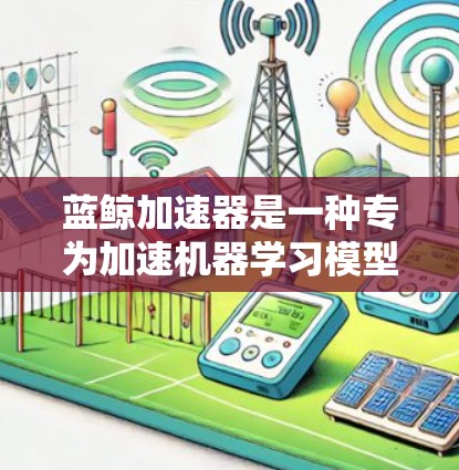 蓝鲸加速器是一种专为加速机器学习模型训练而设计的工具，旨在提高训练效率。以下是对蓝鲸加速器的详细介绍，帮助你更好地理解其功能和应用