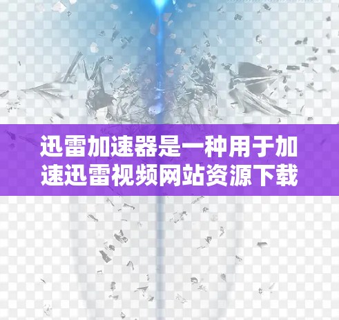 迅雷加速器是一种用于加速迅雷视频网站资源下载的工具。迅雷是一个视频网站，提供大量的视频资源，但访问速度可能较慢，因此用户会使用加速器来提高下载效率