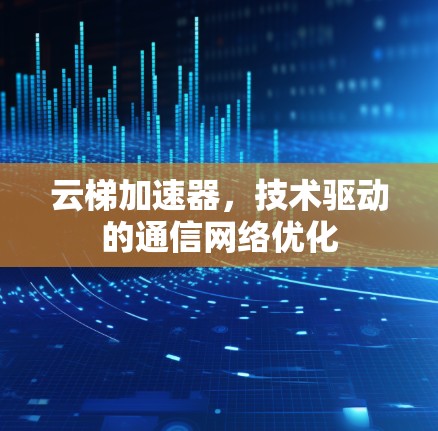 云梯加速器，技术驱动的通信网络优化