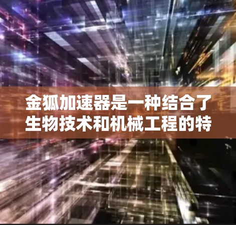 金狐加速器是一种结合了生物技术和机械工程的特殊装置，主要用于加速药物的释放或能量的转换。以下是详细的解释