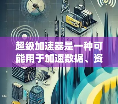超级加速器是一种可能用于加速数据、资源、技术或其他过程的工具，其具体功能和应用领域取决于其设计和实现方式。以下是对超级加速器的系统性和总结