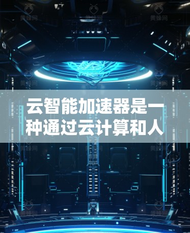 云智能加速器是一种通过云计算和人工智能技术提升AI开发效率和质量的工具。以下是对该主题的详细总结和解释
