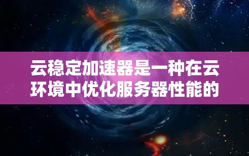 云稳定加速器是一种在云环境中优化服务器性能的工具，通过加速日志处理和减少延迟来提升服务器稳定性。以下是对其作用和使用方法的详细说明