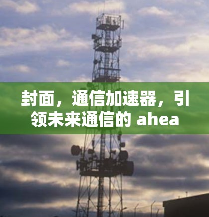 封面，通信加速器，引领未来通信的 ahead
