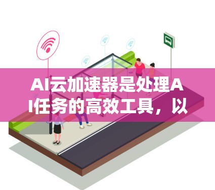 AI云加速器是处理AI任务的高效工具，以下是详细的步骤指南，帮助您系统地购买和使用