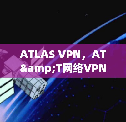 ATLAS VPN，AT&T网络VPN的实用指南