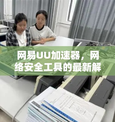 网易UU加速器，网络安全工具的最新解决方案
