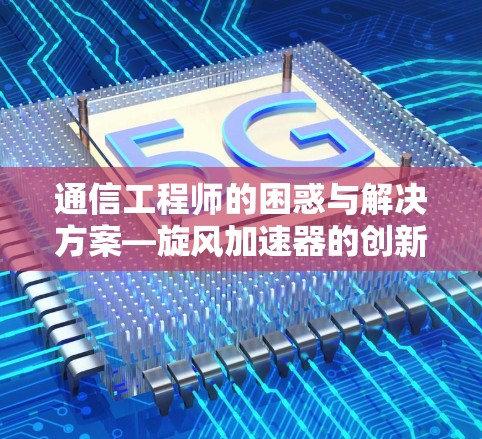 通信工程师的困惑与解决方案—旋风加速器的创新应用
