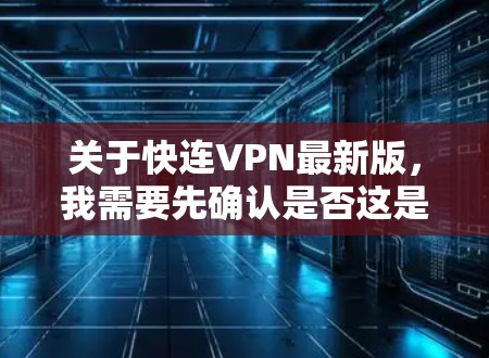 关于快连VPN最新版，我需要先确认是否这是最新的版本，或者是否是一个旧版本的应用。如果快连VPN已经不再提供最新的版本，或者已经不再支持，我可能需要建议用户寻找其他VPN应用