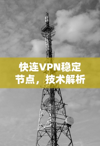 快连VPN稳定节点，技术解析与实际应用