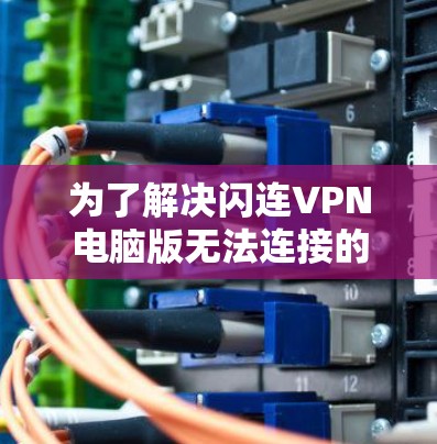 为了解决闪连VPN电脑版无法连接的问题，您可以按照以下步骤进行排查和解决方案