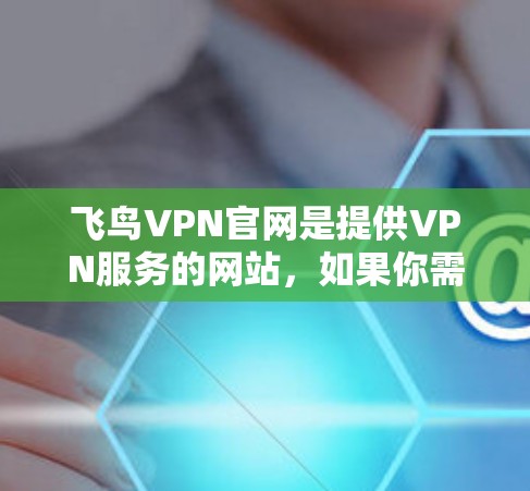 飞鸟VPN官网是提供VPN服务的网站，如果你需要下载并使用该服务，可以前往官方网站下载相关软件。以下是使用飞鸟VPN的基本步骤