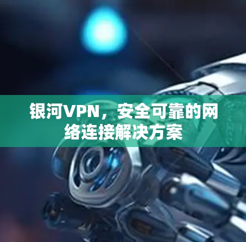 银河VPN，安全可靠的网络连接解决方案