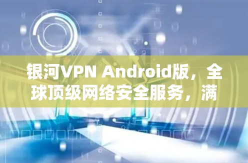 银河VPN Android版，全球顶级网络安全服务，满足你的数据隐私与传输需求