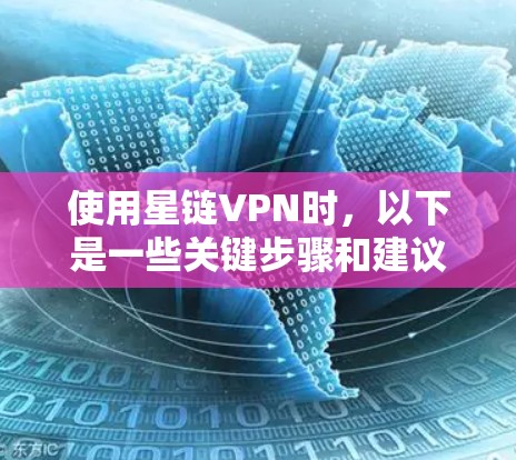 使用星链VPN时，以下是一些关键步骤和建议，帮助您解决问题