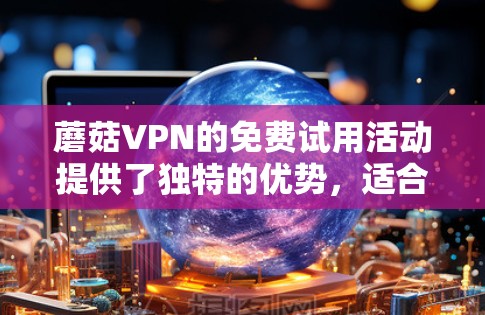 蘑菇VPN的免费试用活动提供了独特的优势，适合对VPN服务感兴趣且有一定技术基础的用户。以下是对蘑菇VPN免费试用的详细分析