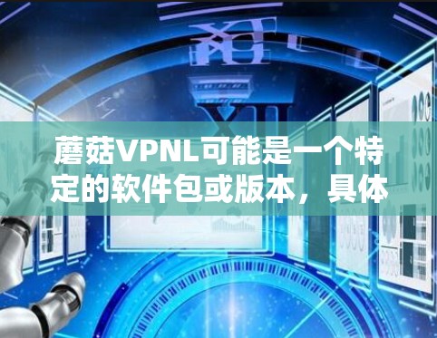 蘑菇VPNL可能是一个特定的软件包或版本，具体信息可能因项目而异。如果你指的是某个特定的软件包或版本，建议提供更多上下文信息以便更准确地回答