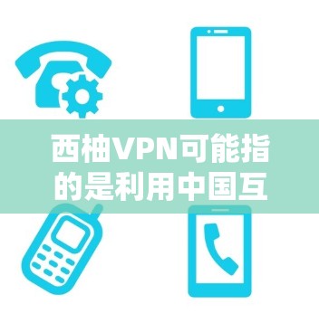 西柚VPN可能指的是利用中国互联网资源进行VPN服务，但目前并没有官方的西柚VPN官方网站。中国的合法VPN服务主要集中在以下方面
